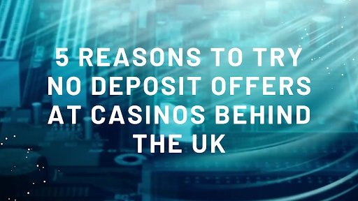 5 Reasons to Try No Deposit Offers at Casinos Behind the UK
