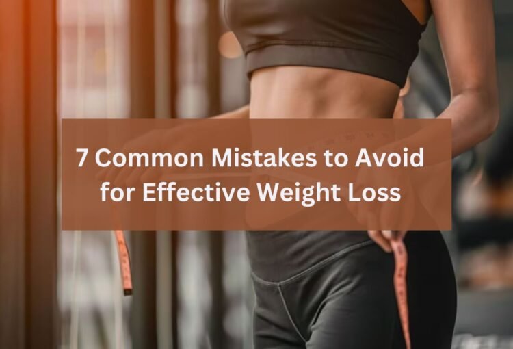 7 Common Mistakes to Avoid for Effective Weight Loss