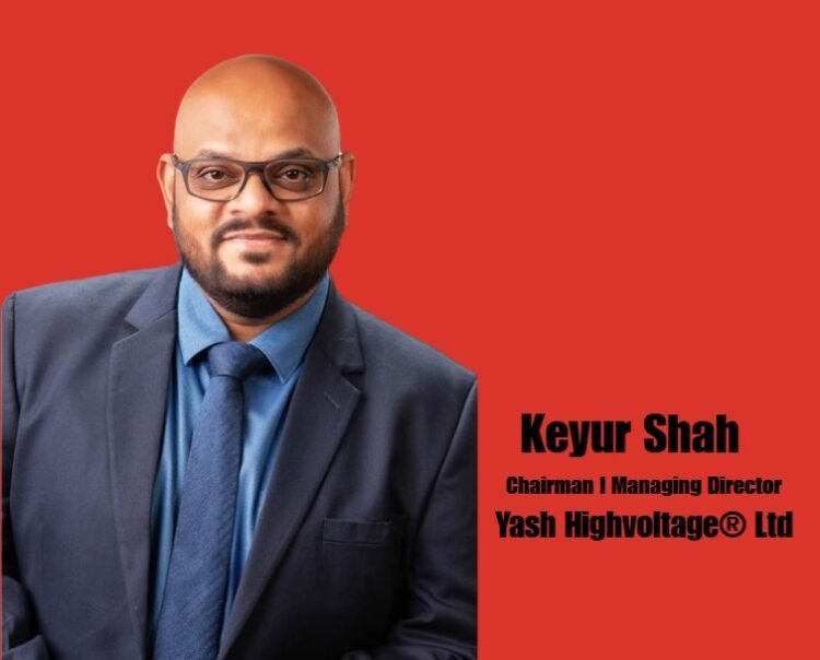Keyur Shah, Chairman and Managing Director, Yash Highvoltage® Ltd.