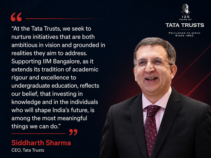 Reflecting on the partnership, Siddharth Sharma, CEO, Tata Trusts, said, “At the Tata Trusts, we seek to nurture initiatives that are both ambitious in vision and grounded in realities they aim to address. Supporting IIM Bangalore, as it extends its tradition of academic rigour and excellence to undergraduate education, reflects our belief, that investing in knowledge and in the individuals who will shape India’s future, is among the most meaningful things we can do.”